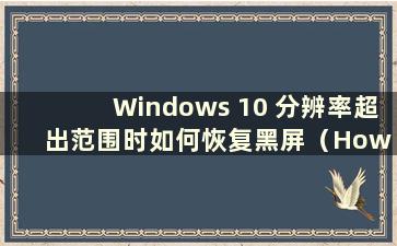 Windows 10 分辨率超出范围时如何恢复黑屏（How to Solution a Black Screen When the resolution of Windows 10超出范围）
